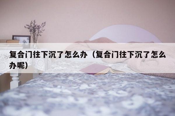 复合门往下沉了怎么办（复合门往下沉了怎么办呢）-第1张图片