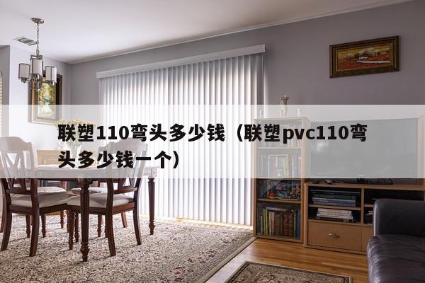 联塑110弯头多少钱（联塑pvc110弯头多少钱一个）-第1张图片