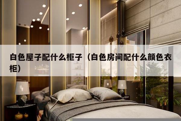 白色屋子配什么柜子（白色房间配什么颜色衣柜）-第1张图片