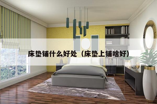 床垫铺什么好处（床垫上铺啥好）-第1张图片