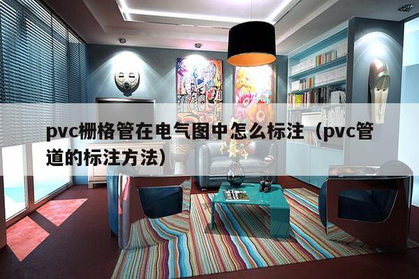 pvc栅格管在电气图中怎么标注（pvc管道的标注方法）-第1张图片