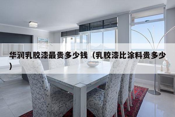 华润乳胶漆最贵多少钱(乳胶漆比涂料贵多少)-第1张图片 华润乳胶漆最贵多少钱(乳胶漆比涂料贵多少)-第1张图片