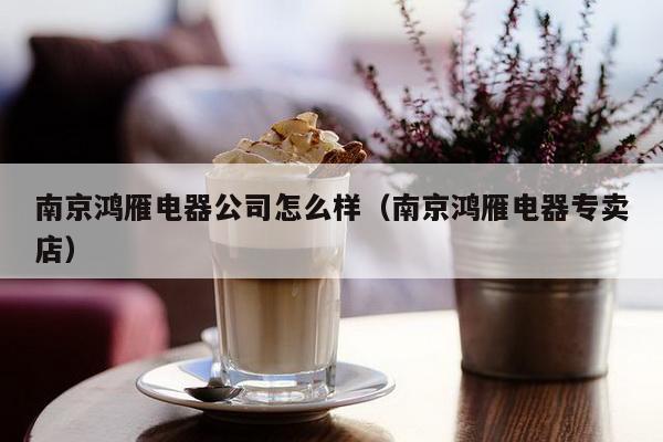 南京鸿雁电器公司怎么样(南京鸿雁电器专卖店)-第1张图片 南京鸿雁电器公司怎么样(南京鸿雁电器专卖店)-第1张图片