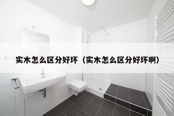 实木怎么区分好坏（实木怎么区分好坏啊）-第1张图片