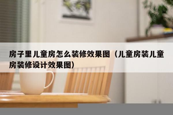 房子里儿童房怎么装修效果图（儿童房装儿童房装修设计效果图）-第1张图片