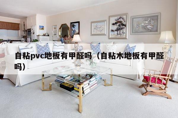 自粘pvc地板有甲醛吗（自粘木地板有甲醛吗）-第1张图片