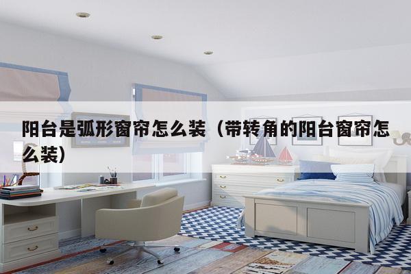 阳台是弧形窗帘怎么装（带转角的阳台窗帘怎么装）-第1张图片