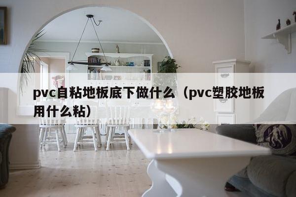 pvc自粘地板底下做什么（pvc塑胶地板用什么粘）-第1张图片