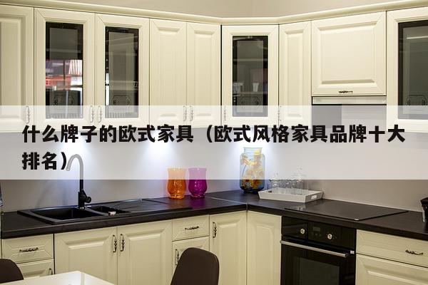 什么牌子的欧式家具（欧式风格家具品牌十大排名）-第1张图片