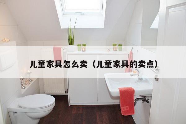 儿童家具怎么卖（儿童家具的卖点）-第1张图片