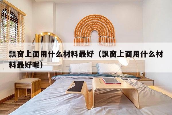 飘窗上面用什么材料最好（飘窗上面用什么材料最好呢）-第1张图片