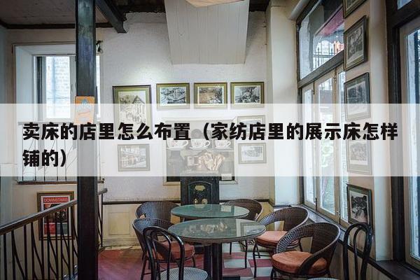 卖床的店里怎么布置（家纺店里的展示床怎样铺的）-第1张图片