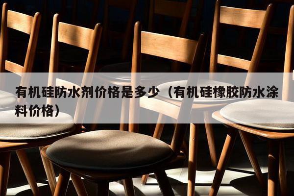 有机硅防水剂价格是多少（有机硅橡胶防水涂料价格）-第1张图片