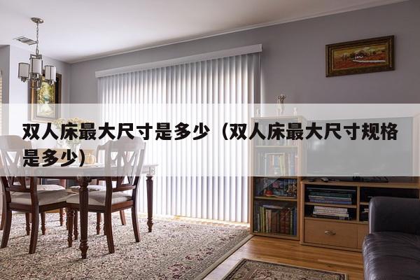 双人床最大尺寸是多少（双人床最大尺寸规格是多少）-第1张图片