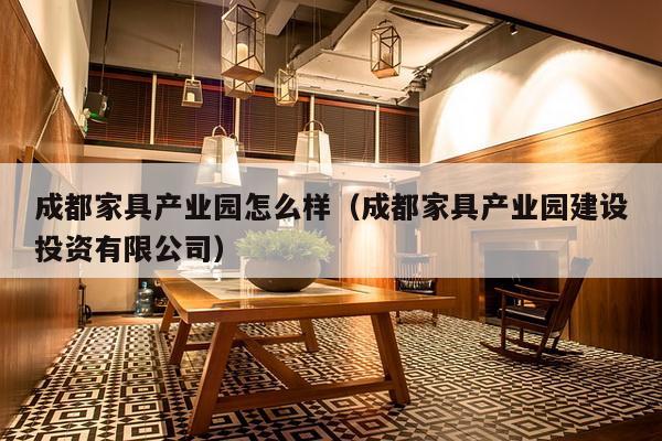 成都家具产业园怎么样（成都家具产业园建设投资有限公司）-第1张图片