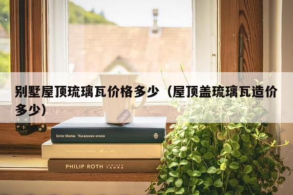 别墅屋顶琉璃瓦价格多少（屋顶盖琉璃瓦造价多少）-第1张图片