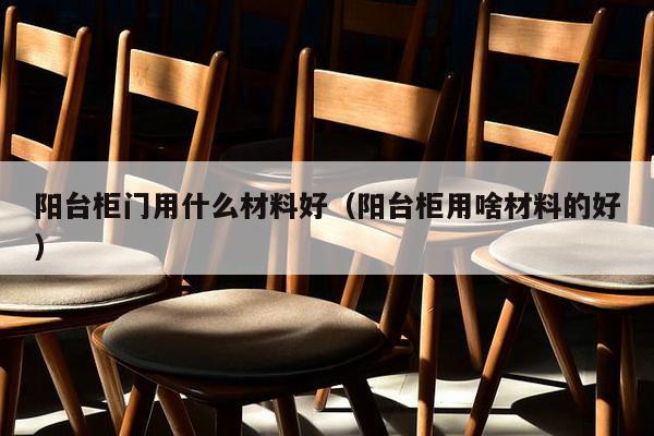 阳台柜门用什么材料好（阳台柜用啥材料的好）-第1张图片