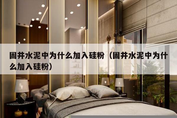 固井水泥中为什么加入硅粉（固井水泥中为什么加入硅粉）-第1张图片