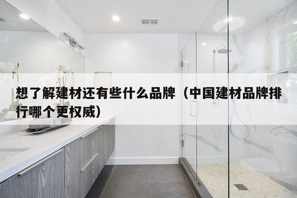 想了解建材还有些什么品牌(中国建材品牌排行哪个更权威)-第1张图片 想了解建材还有些什么品牌(中国建材品牌排行哪个更权威)-第1张图片