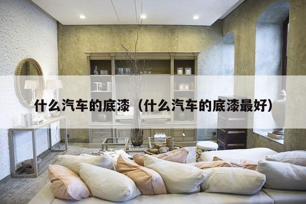 什么汽车的底漆（什么汽车的底漆最好）-第1张图片