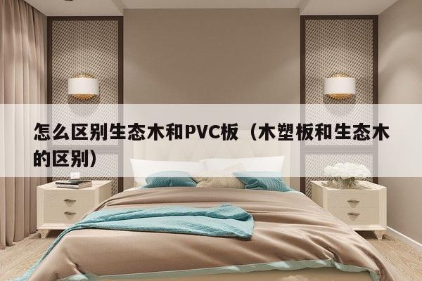 怎么区别生态木和PVC板（木塑板和生态木的区别）-第1张图片