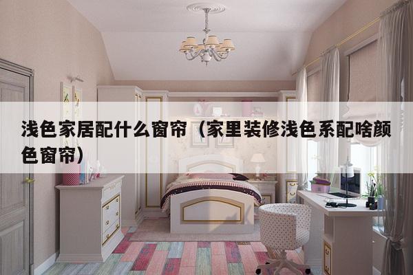浅色家居配什么窗帘（家里装修浅色系配啥颜色窗帘）-第1张图片