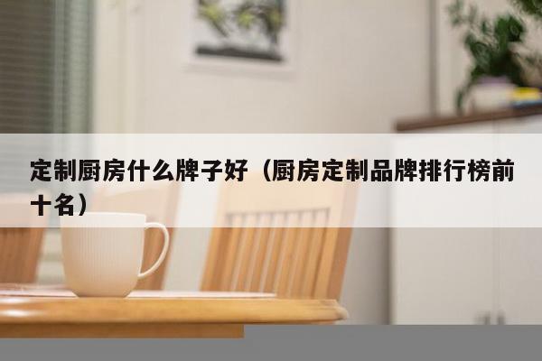 定制厨房什么牌子好（厨房定制品牌排行榜前十名）-第1张图片