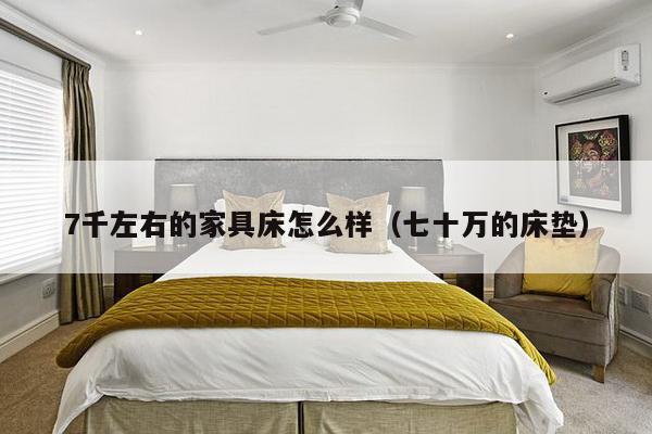 7千左右的家具床怎么样(七十万的床垫)-第1张图片 7千左右的家具床怎么样(七十万的床垫)-第1张图片
