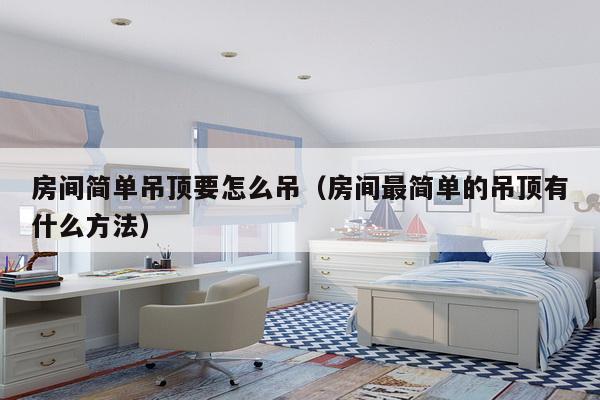 房间简单吊顶要怎么吊（房间最简单的吊顶有什么方法）-第1张图片