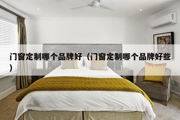 门窗定制哪个品牌好（门窗定制哪个品牌好些）-第1张图片