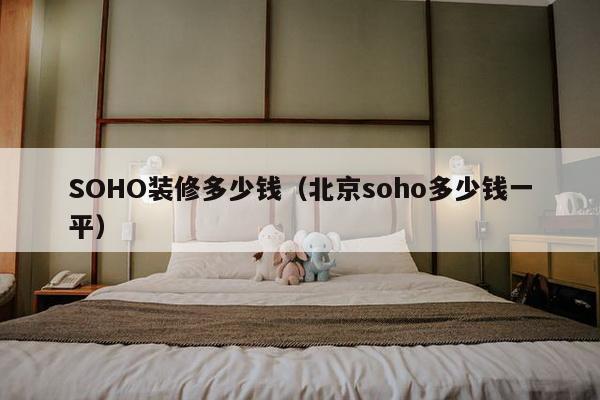 SOHO装修多少钱（北京soho多少钱一平）-第1张图片