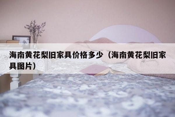 海南黄花梨旧家具价格多少（海南黄花梨旧家具图片）-第1张图片