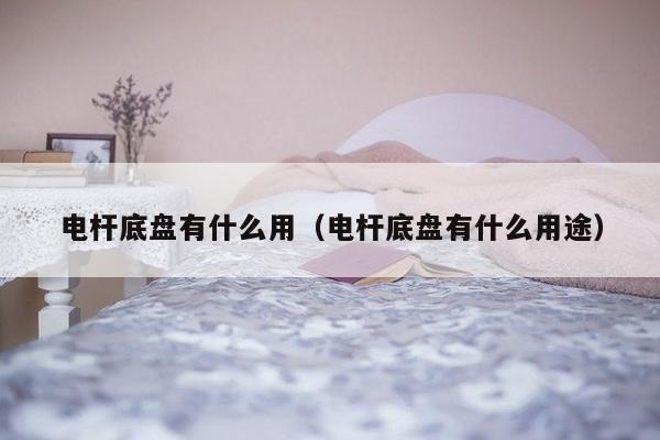 电杆底盘有什么用（电杆底盘有什么用途）-第1张图片