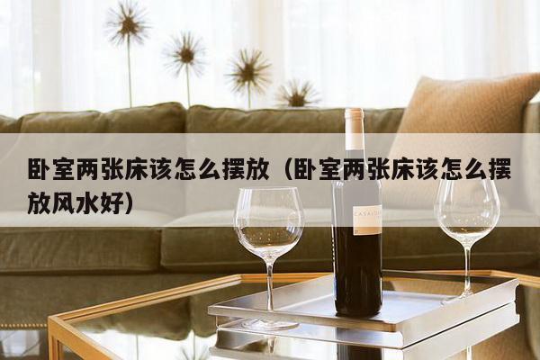 卧室两张床该怎么摆放（卧室两张床该怎么摆放风水好）-第1张图片