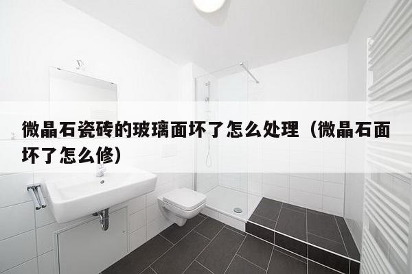 微晶石瓷砖的玻璃面坏了怎么处理（微晶石面坏了怎么修）-第1张图片