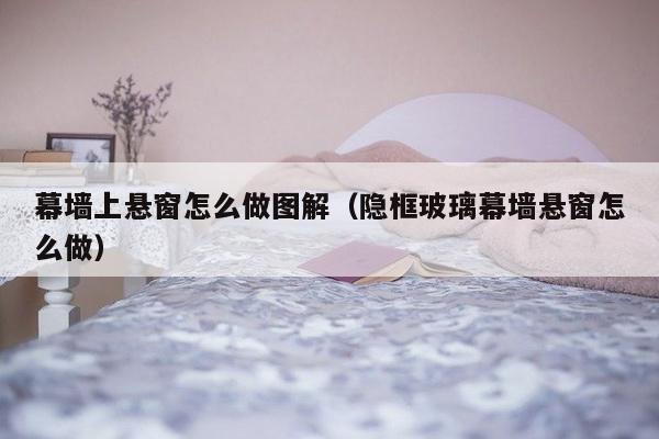 幕墙上悬窗怎么做图解（隐框玻璃幕墙悬窗怎么做）-第1张图片