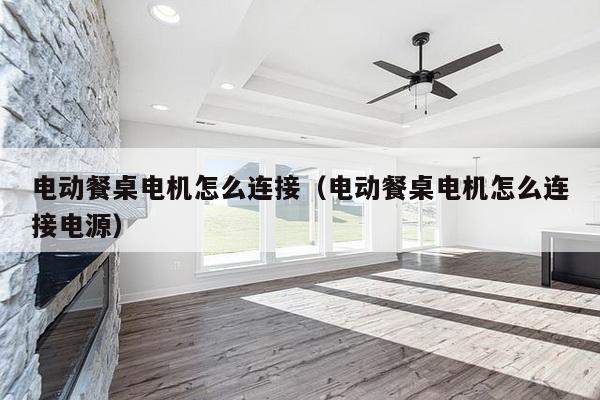 电动餐桌电机怎么连接（电动餐桌电机怎么连接电源）-第1张图片