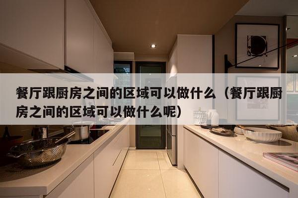 餐厅跟厨房之间的区域可以做什么（餐厅跟厨房之间的区域可以做什么呢）-第1张图片