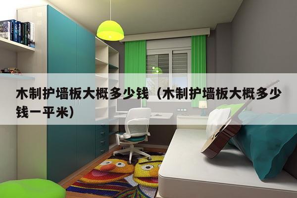 木制护墙板大概多少钱(木制护墙板大概多少钱一平米)-第1张图片 木制护墙板大概多少钱(木制护墙板大概多少钱一平米)-第1张图片