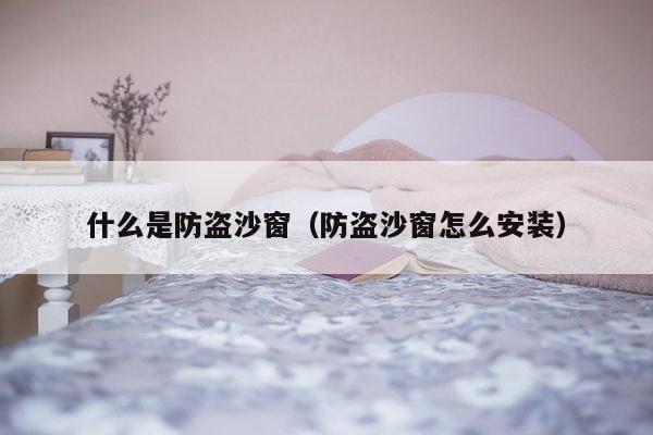 什么是防盗沙窗（防盗沙窗怎么安装）-第1张图片