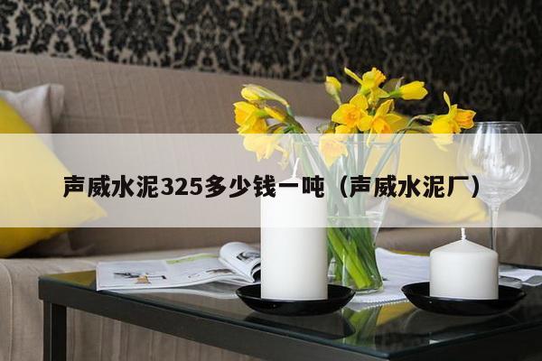 声威水泥325多少钱一吨（声威水泥厂）-第1张图片