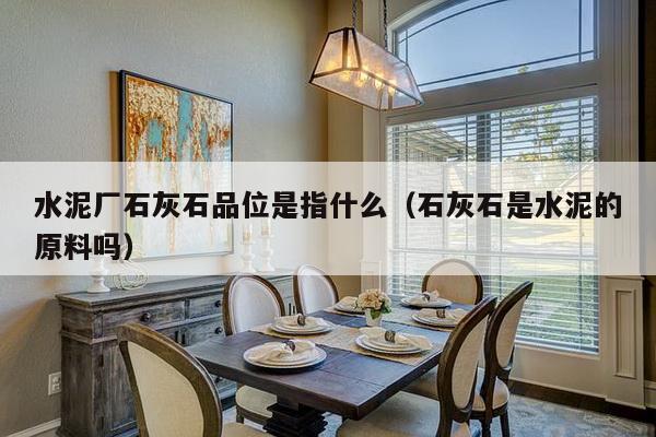 水泥厂石灰石品位是指什么（石灰石是水泥的原料吗）-第1张图片