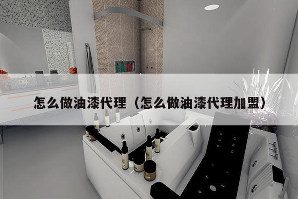 怎么做油漆代理（怎么做油漆代理加盟）-第1张图片