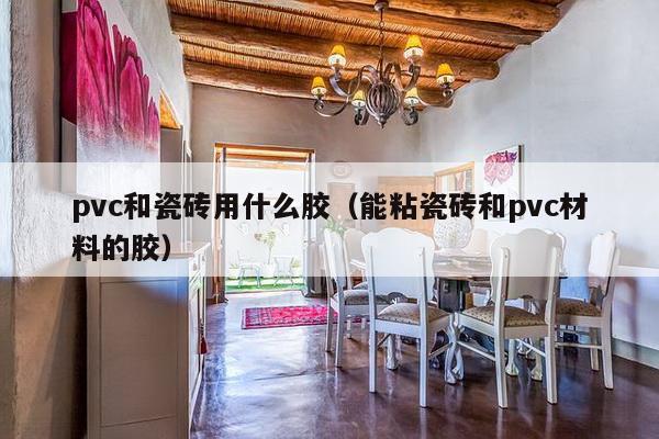 pvc和瓷砖用什么胶（能粘瓷砖和pvc材料的胶）-第1张图片