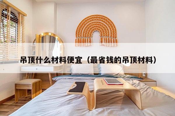 吊顶什么材料便宜（最省钱的吊顶材料）-第1张图片