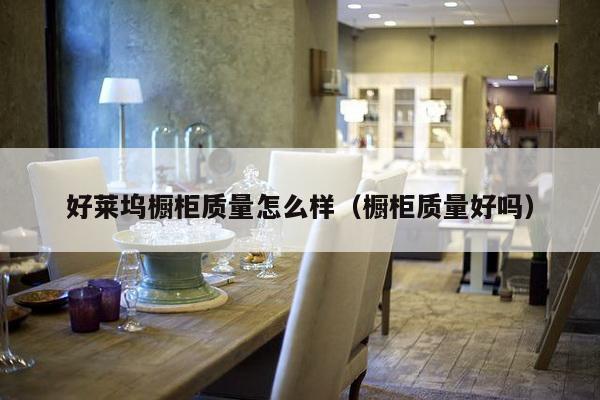 好莱坞橱柜质量怎么样（橱柜质量好吗）-第1张图片