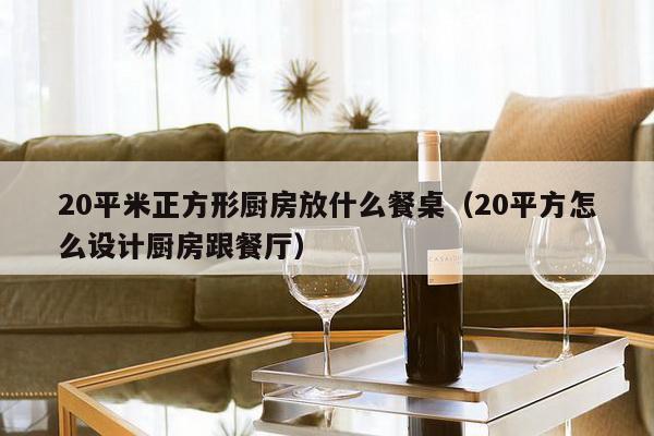 20平米正方形厨房放什么餐桌（20平方怎么设计厨房跟餐厅）-第1张图片