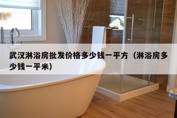 武汉淋浴房批发价格多少钱一平方（淋浴房多少钱一平米）-第1张图片
