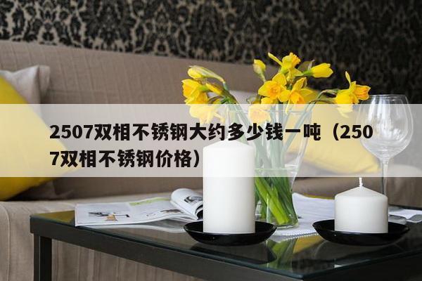 2507双相不锈钢大约多少钱一吨(2507双相不锈钢价格)-第1张图片 2507双相不锈钢大约多少钱一吨(2507双相不锈钢价格)-第1张图片