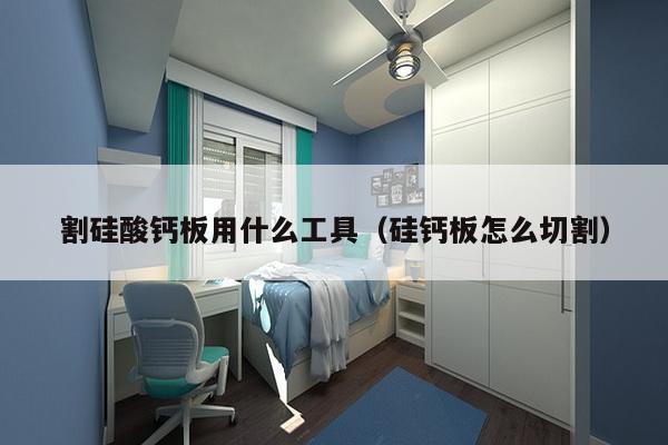 割硅酸钙板用什么工具（硅钙板怎么切割）-第1张图片